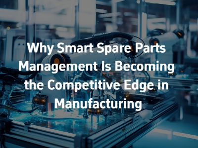 Why Smart Spare Parts Management Is Becoming the Competitive Edge in Manufacturing